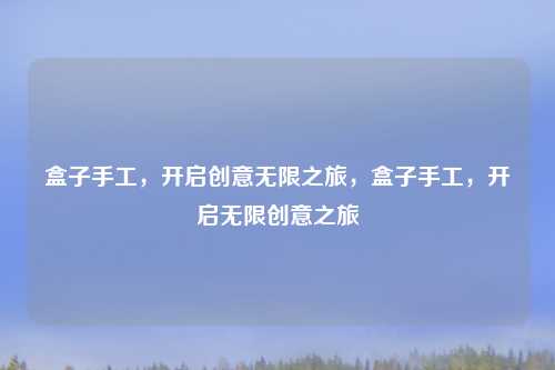 盒子手工,开启创意无限之旅,盒子手工,开启无限创意之旅