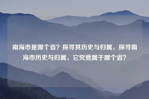 南海市是哪个省?探寻其历史与归属,探寻南海市历史与归属,它究竟属于哪个省?