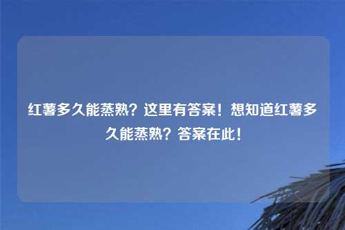 红薯多久能蒸熟?这里有答案!想知道红薯多久能蒸熟?答案在此!