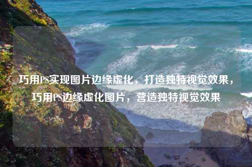 巧用PS实现图片边缘虚化，打造独特视觉效果，巧用PS边缘虚化图片，营造独特视觉效果