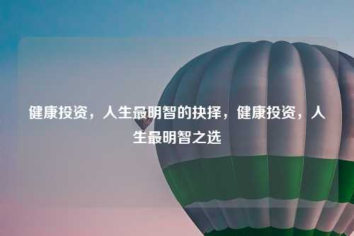 健康投资,人生最明智的抉择,健康投资,人生最明智之选