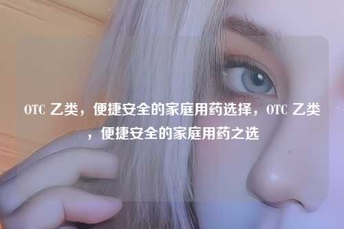 OTC 乙类，便捷安全的家庭用药选择，OTC 乙类，便捷安全的家庭用药之选