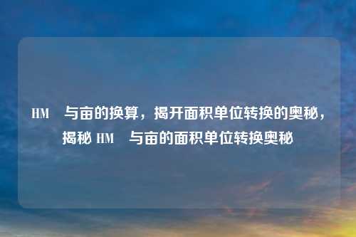 HM²与亩的换算,揭开面积单位转换的奥秘,揭秘 HM²与亩的面积单位转换奥秘