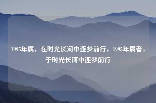 1995年属,在时光长河中逐梦前行,1995年属者,于时光长河中逐梦前行