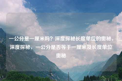 一公分是一厘米吗?深度探秘长度单位的奥秘,深度探秘,一公分是否等于一厘米及长度单位奥秘