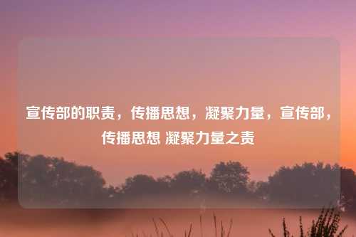 宣传部的职责,传播思想,凝聚力量,宣传部,传播思想 凝聚力量之责