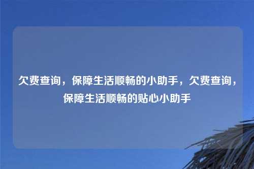 欠费查询,保障生活顺畅的小助手,欠费查询,保障生活顺畅的贴心小助手