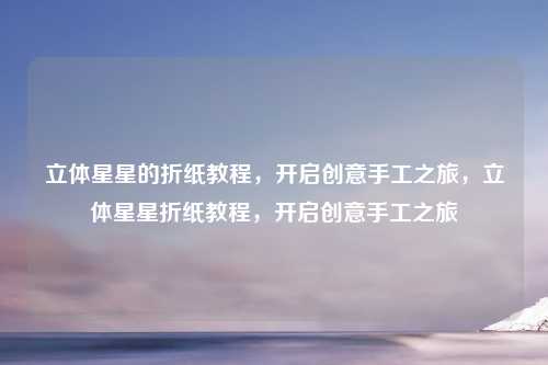 立体星星的折纸教程,开启创意手工之旅,立体星星折纸教程,开启创意手工之旅