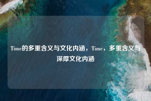 Time的多重含义与文化内涵，Time，多重含义与深厚文化内涵