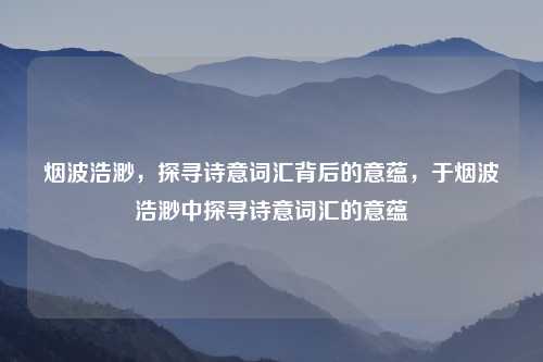 烟波浩渺，探寻诗意词汇背后的意蕴，于烟波浩渺中探寻诗意词汇的意蕴