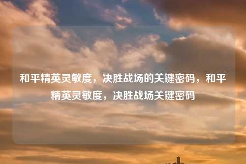 和平精英灵敏度,决胜战场的关键密码,和平精英灵敏度,决胜战场关键密码