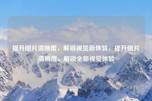 提升图片清晰度,解锁视觉新体验,提升图片清晰度,解锁全新视觉体验