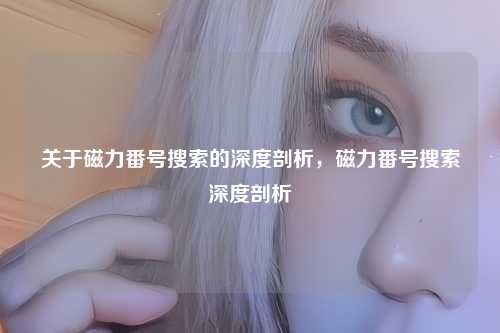 关于磁力番号搜索的深度剖析,磁力番号搜索深度剖析