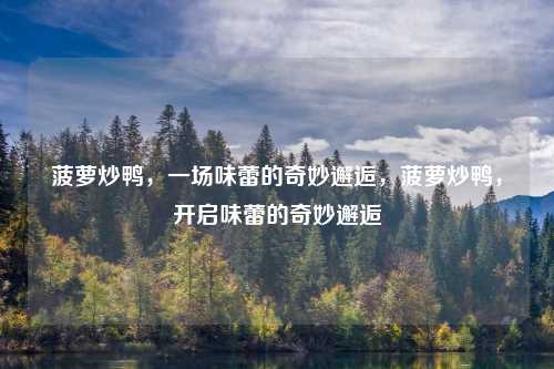 菠萝炒鸭,一场味蕾的奇妙邂逅,菠萝炒鸭,开启味蕾的奇妙邂逅