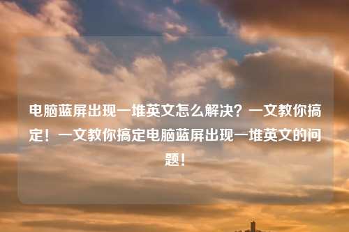 电脑蓝屏出现一堆英文怎么解决?一文教你搞定!一文教你搞定电脑蓝屏出现一堆英文的问题!