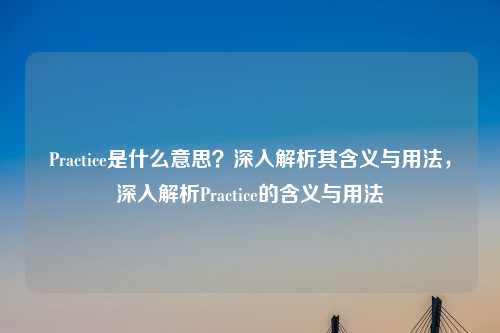 Practice是什么意思?深入解析其含义与用法,深入解析Practice的含义与用法