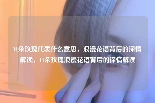 11朵玫瑰代表什么意思,浪漫花语背后的深情解读,11朵玫瑰浪漫花语背后的深情解读