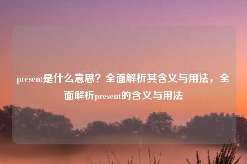 present是什么意思?全面解析其含义与用法,全面解析present的含义与用法