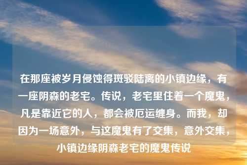 在那座被岁月侵蚀得斑驳陆离的小镇边缘,有一座阴森的老宅。传说,老宅里住着一个魔鬼,凡是靠近它的人,都会被厄运缠身。而我,却因为一场意外,与这魔鬼有了交集,意外交集,小镇边缘阴森老宅的魔鬼传说