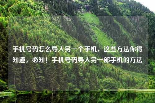 手机号码怎么导入另一个手机,这些方法你得知道,必知!手机号码导入另一部手机的方法