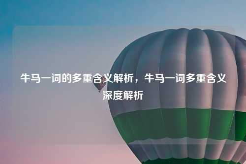牛马一词的多重含义解析，牛马一词多重含义深度解析