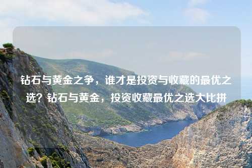 钻石与黄金之争，谁才是投资与收藏的最优之选？钻石与黄金，投资收藏最优之选大比拼