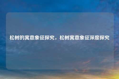 松树的寓意象征探究,松树寓意象征深度探究