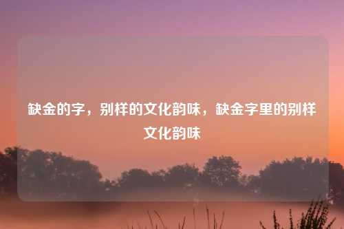 缺金的字，别样的文化韵味，缺金字里的别样文化韵味