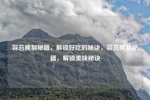 蒜苔腌制秘籍,解锁好吃的秘诀,蒜苔腌制秘籍,解锁美味秘诀