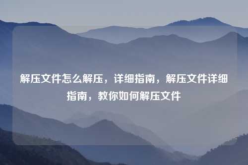 解压文件怎么解压,详细指南,解压文件详细指南,教你如何解压文件