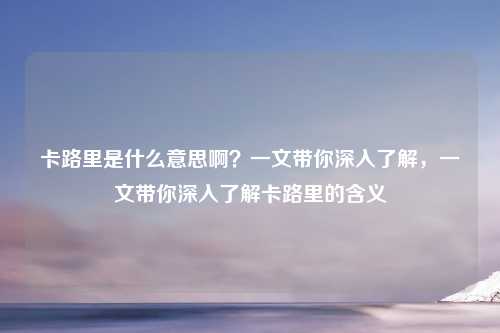 卡路里是什么意思啊?一文带你深入了解,一文带你深入了解卡路里的含义