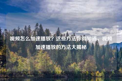 视频怎么加速播放?这些方法你得知道,视频加速播放的方法大揭秘