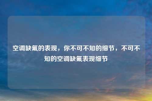 空调缺氟的表现,你不可不知的细节,不可不知的空调缺氟表现细节