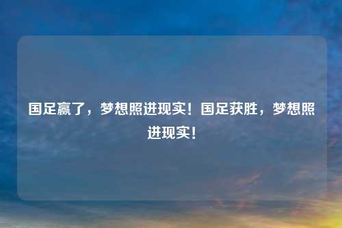 国足赢了,梦想照进现实!国足获胜,梦想照进现实!