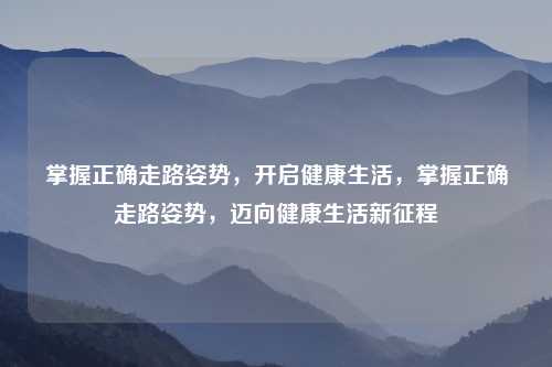 掌握正确走路姿势,开启健康生活,掌握正确走路姿势,迈向健康生活新征程