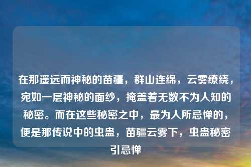 在那遥远而神秘的苗疆,群山连绵,云雾缭绕,宛如一层神秘的面纱,掩盖着无数不为人知的秘密。而在这些秘密之中,最为人所忌惮的,便是那传说中的虫蛊,苗疆云雾下,虫蛊秘密引忌惮
