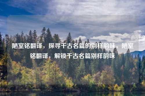 陋室铭翻译,探寻千古名篇的别样韵味,陋室铭翻译,解锁千古名篇别样韵味