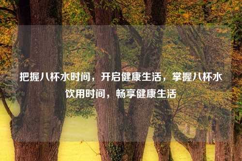把握八杯水时间,开启健康生活,掌握八杯水饮用时间,畅享健康生活