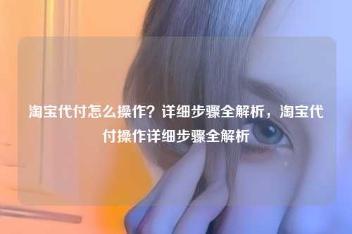淘宝代付怎么操作?详细步骤全解析,淘宝代付操作详细步骤全解析