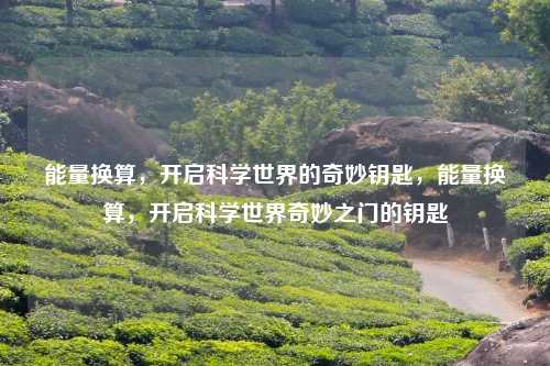能量换算,开启科学世界的奇妙钥匙,能量换算,开启科学世界奇妙之门的钥匙