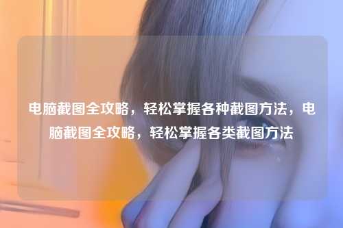 电脑截图全攻略,轻松掌握各种截图方法,电脑截图全攻略,轻松掌握各类截图方法