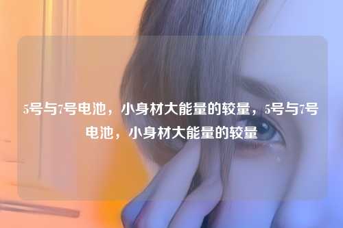 5号与7号电池,小身材大能量的较量,5号与7号电池,小身材大能量的较量