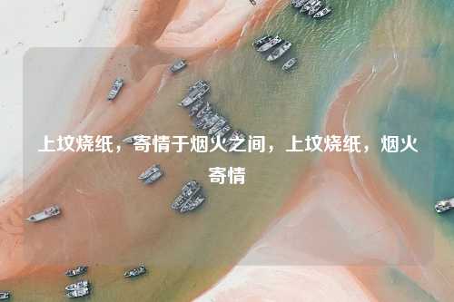 上坟烧纸，寄情于烟火之间，上坟烧纸，烟火寄情