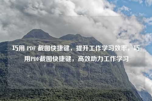 巧用 PDF 截图快捷键,提升工作学习效率,巧用PDF截图快捷键,高效助力工作学习
