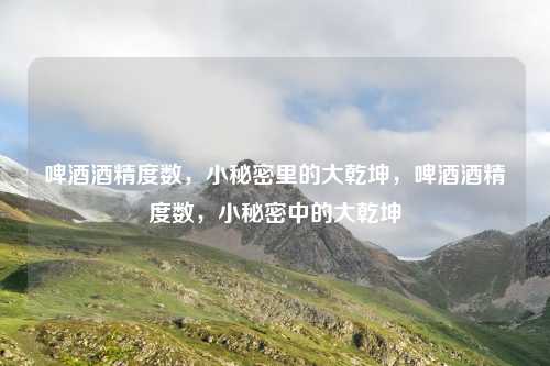 啤酒酒精度数,小秘密里的大乾坤,啤酒酒精度数,小秘密中的大乾坤