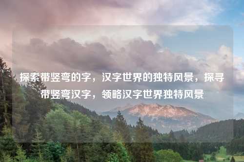 探索带竖弯的字，汉字世界的独特风景，探寻带竖弯汉字，领略汉字世界独特风景
