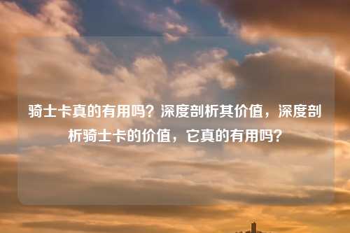 骑士卡真的有用吗?深度剖析其价值,深度剖析骑士卡的价值,它真的有用吗?
