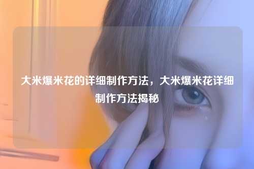 大米爆米花的详细制作方法，大米爆米花详细制作方法揭秘