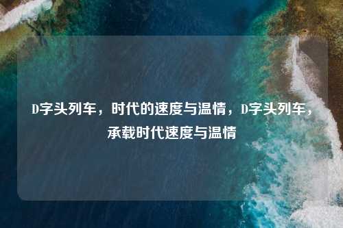 D字头列车,时代的速度与温情,D字头列车,承载时代速度与温情