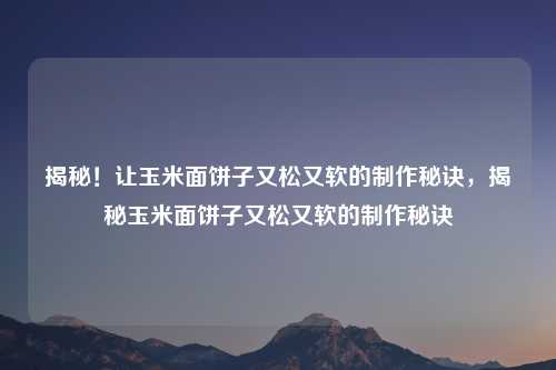 揭秘!让玉米面饼子又松又软的制作秘诀,揭秘玉米面饼子又松又软的制作秘诀